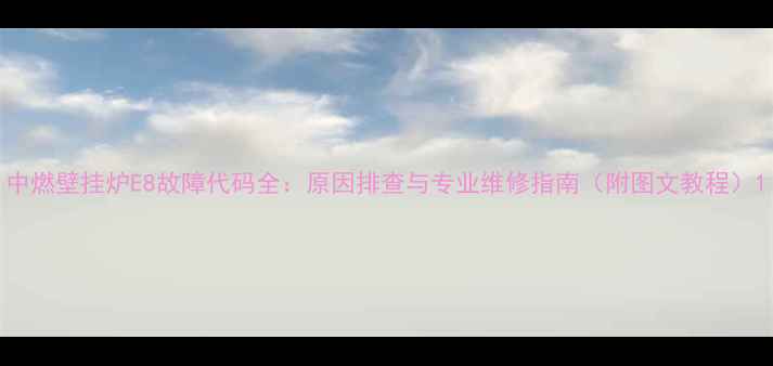 图片 中燃壁挂炉E8故障代码全：原因排查与专业维修指南（附图文教程）1