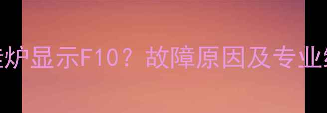中燃壁挂炉显示F10故障原因及专业维修方法