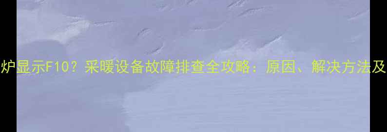 图片 中燃壁挂炉显示F10？采暖设备故障排查全攻略：原因、解决方法及预防措施
