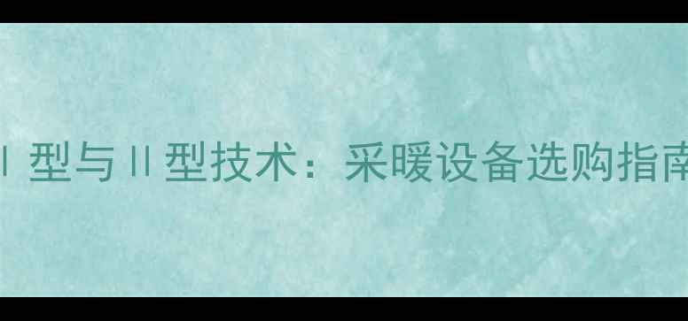 中财地暖管型与型技术采暖设备选购指南与性能对比