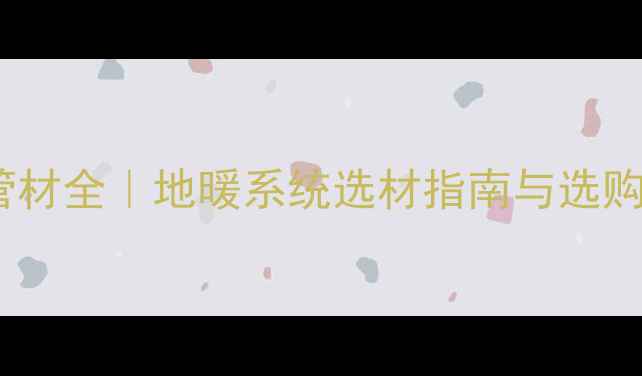图片 中财地暖管材全｜地暖系统选材指南与选购避坑攻略1