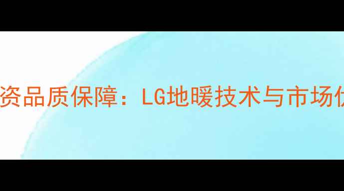 中韩合资品质保障LG地暖技术与市场优势全
