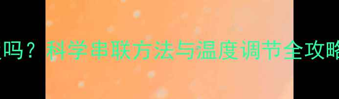 图片 串联暖气片能调节温度吗？科学串联方法与温度调节全攻略（附安装注意事项）2
