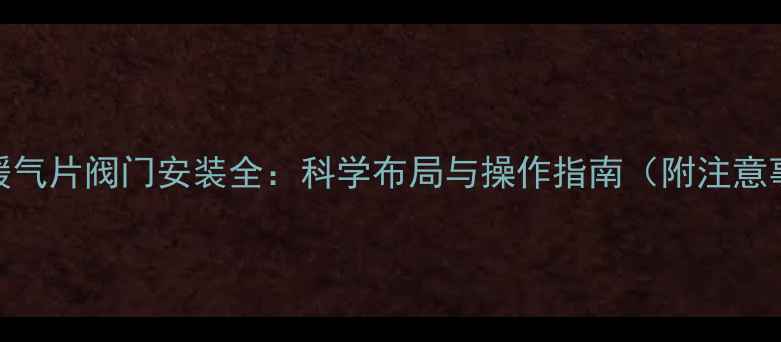 串联暖气片阀门安装全科学布局与操作指南附注意事项