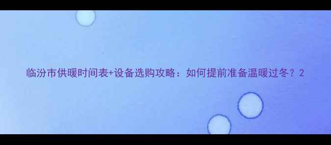 临汾市供暖时间表设备选购攻略如何提前准备温暖过冬
