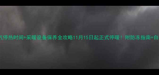 临汾暖气停热时间采暖设备保养全攻略11月15日起正式停暖附防冻指南自检清单