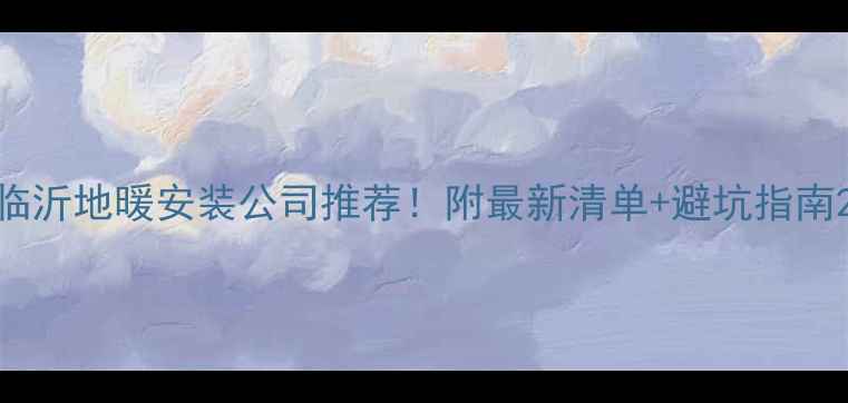 临沂地暖安装公司推荐附最新清单避坑指南