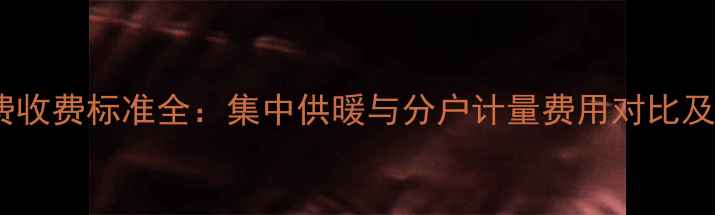 图片 临沂采暖费收费标准全：集中供暖与分户计量费用对比及缴费指南1