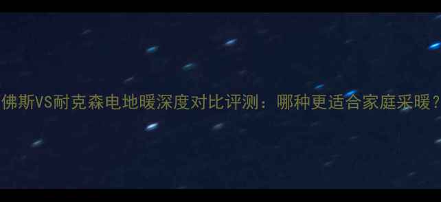 丹佛斯VS耐克森电地暖深度对比评测哪种更适合家庭采暖
