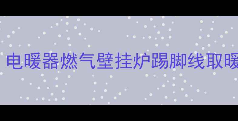 主家用取暖设备选购全攻略电暖器燃气壁挂炉踢脚线取暖器怎么选附安全使用指南