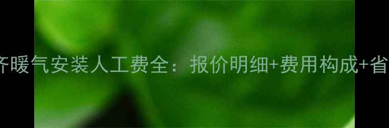 乌鲁木齐暖气安装人工费全报价明细费用构成省钱技巧