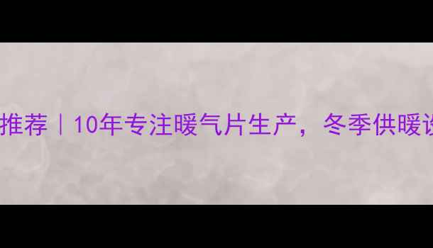 乌鲁木齐暖气片厂家推荐10年专注暖气片生产冬季供暖设备选购必看攻略