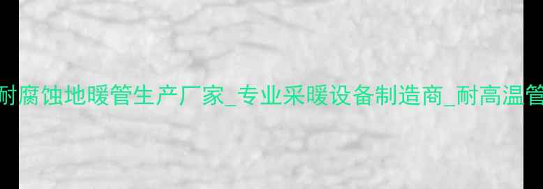 图片 乌鲁木齐耐腐蚀地暖管生产厂家_专业采暖设备制造商_耐高温管道供应商