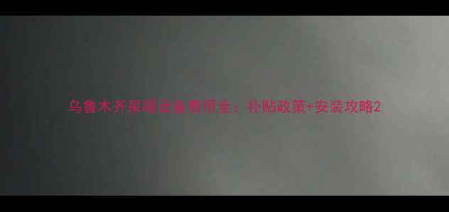 乌鲁木齐采暖设备费用全补贴政策安装攻略