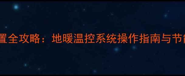 乔治费歇尔地暖温度设置全攻略地暖温控系统操作指南与节能技巧附实测数据