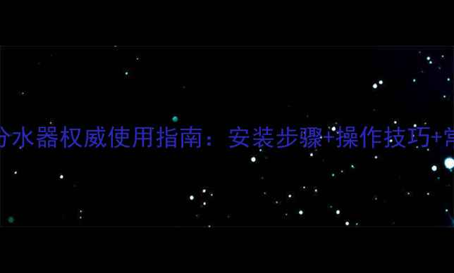 九豪地暖分水器权威使用指南安装步骤操作技巧常见问题全