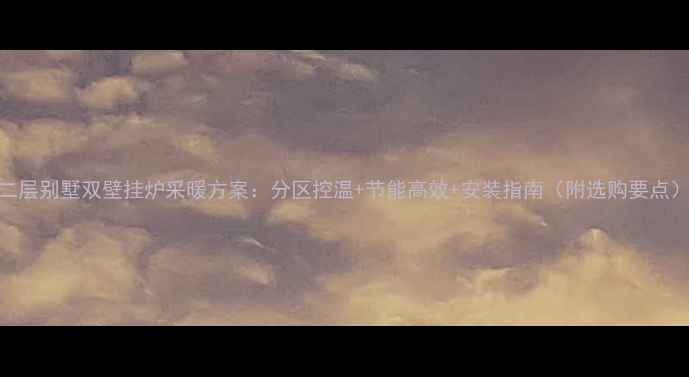 二层别墅双壁挂炉采暖方案分区控温节能高效安装指南附选购要点