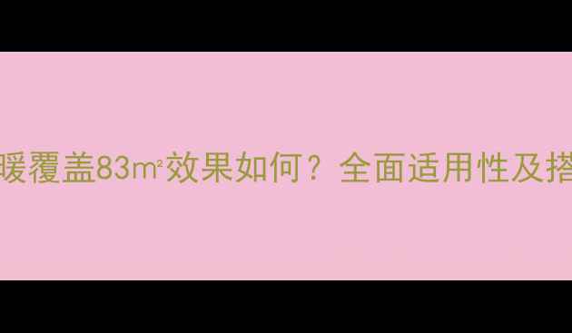 图片 五路地暖覆盖83㎡效果如何？全面适用性及搭配方案