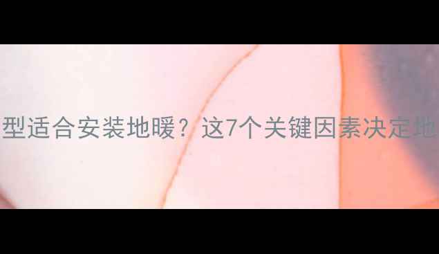 什么样的房屋类型适合安装地暖这7个关键因素决定地暖能否完美适配