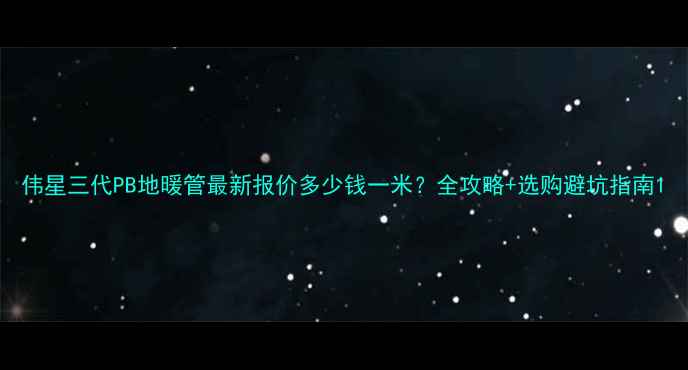 图片 伟星三代PB地暖管最新报价多少钱一米？全攻略+选购避坑指南1