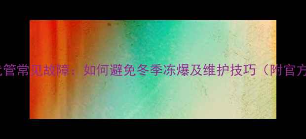 图片 伟星地暖二代管常见故障：如何避免冬季冻爆及维护技巧（附官方养护指南）1