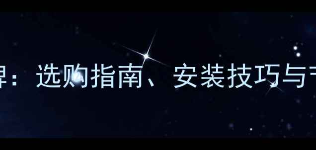 伟星地暖分水器品牌选购指南安装技巧与节能环保优势全攻略