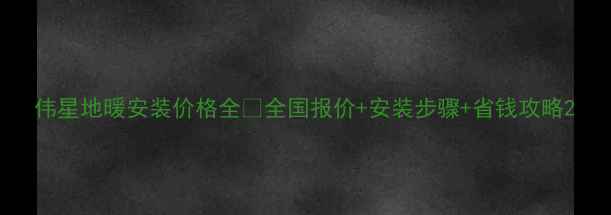 伟星地暖安装价格全全国报价安装步骤省钱攻略