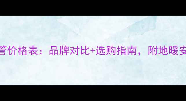 伟星地暖管价格表品牌对比选购指南附地暖安装成本全