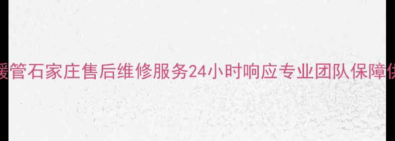 图片 伟星地暖管石家庄售后维修服务24小时响应专业团队保障供暖无忧