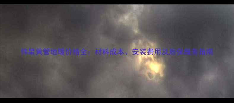 伟星黄管地暖价格全材料成本安装费用及质保服务指南