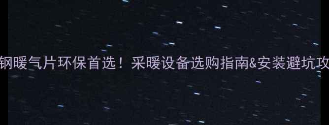 低碳钢暖气片环保首选采暖设备选购指南安装避坑攻略