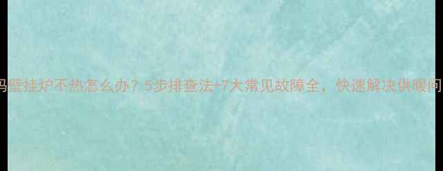 图片 佑玛壁挂炉不热怎么办？5步排查法+7大常见故障全，快速解决供暖问题1