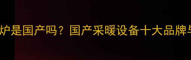 佛奈儿壁挂炉是国产吗国产采暖设备十大品牌与选购指南