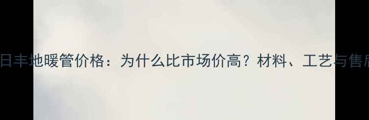 图片 佛山日丰地暖管价格：为什么比市场价高？材料、工艺与售后全2