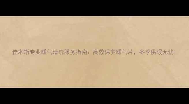 佳木斯专业暖气清洗服务指南高效保养暖气片冬季供暖无忧