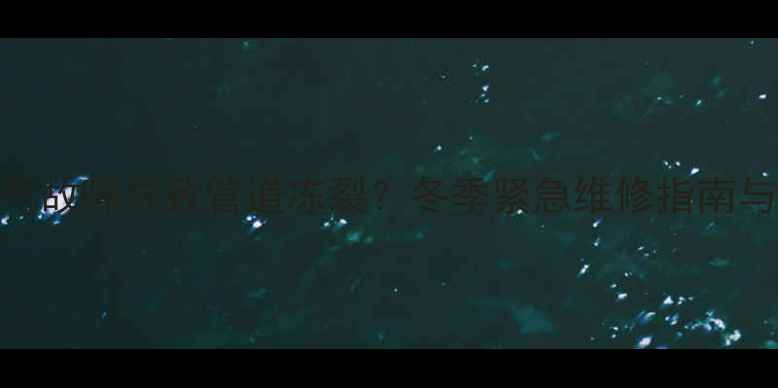 供暖公司暖气故障导致管道冻裂冬季紧急维修指南与预防措施全