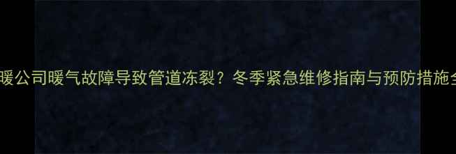 图片 供暖公司暖气故障导致管道冻裂？冬季紧急维修指南与预防措施全1