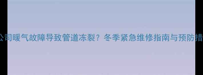 图片 供暖公司暖气故障导致管道冻裂？冬季紧急维修指南与预防措施全2