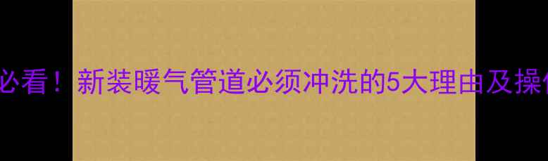 图片 供暖前必看！新装暖气管道必须冲洗的5大理由及操作指南1