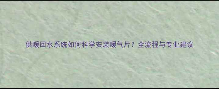 供暖回水系统如何科学安装暖气片全流程与专业建议