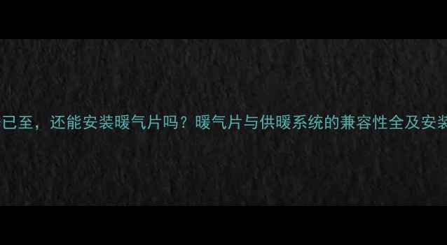 供暖季已至还能安装暖气片吗暖气片与供暖系统的兼容性全及安装指南