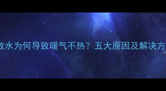 供暖放水为何导致暖气不热五大原因及解决方法全