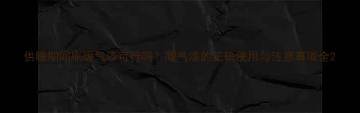 供暖期间刷暖气漆可行吗暖气漆的正确使用与注意事项全