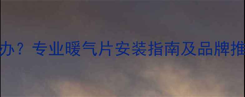 供暖温度不够怎么办专业暖气片安装指南及品牌推荐助您温暖过冬