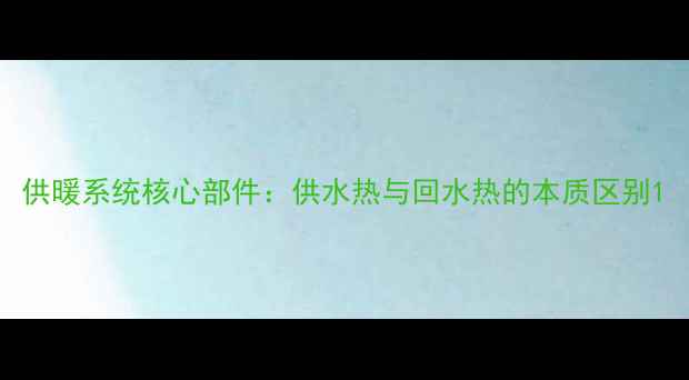 图片 供暖系统核心部件：供水热与回水热的本质区别1