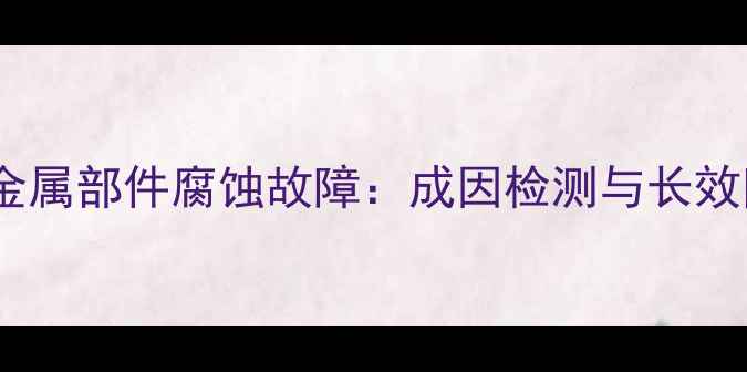 图片 供暖设备金属部件腐蚀故障：成因检测与长效防护指南1