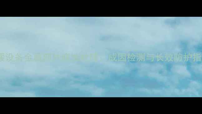 图片 供暖设备金属部件腐蚀故障：成因检测与长效防护指南2