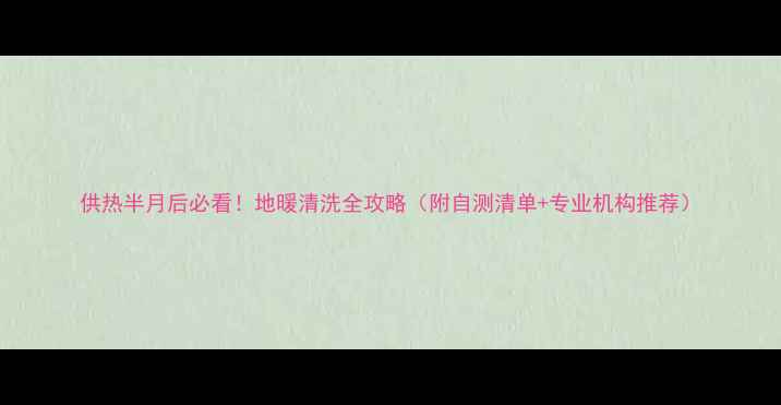 供热半月后必看地暖清洗全攻略附自测清单专业机构推荐