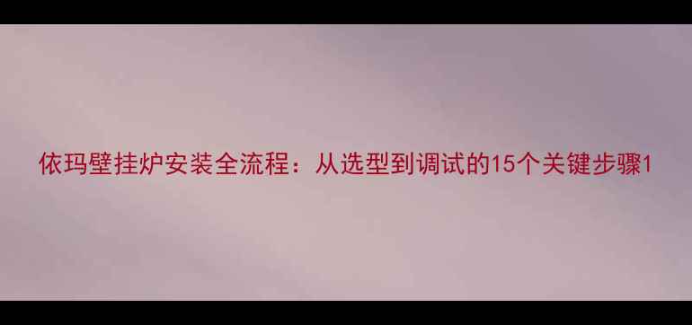 图片 依玛壁挂炉安装全流程：从选型到调试的15个关键步骤1