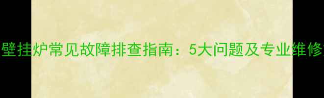 图片 依玛壁挂炉常见故障排查指南：5大问题及专业维修方案